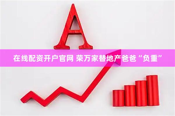 在线配资开户官网 荣万家替地产爸爸“负重”