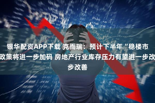 银华配资APP下载 克而瑞：预计下半年“稳楼市”政策将进一步加码 房地产行业库存压力有望进一步改善