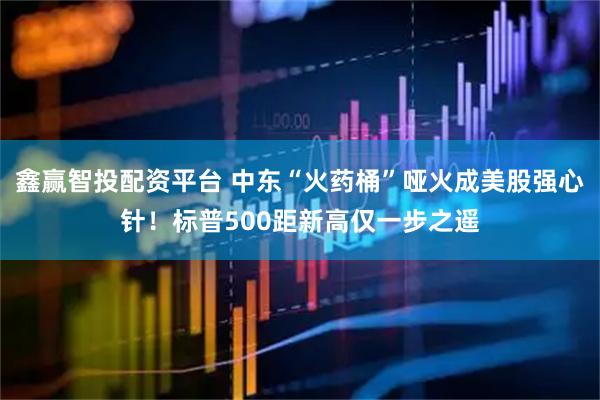 鑫赢智投配资平台 中东“火药桶”哑火成美股强心针！标普500距新高仅一步之遥
