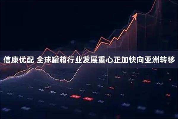 信康优配 全球罐箱行业发展重心正加快向亚洲转移