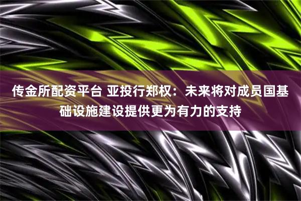 传金所配资平台 亚投行郑权：未来将对成员国基础设施建设提供更为有力的支持