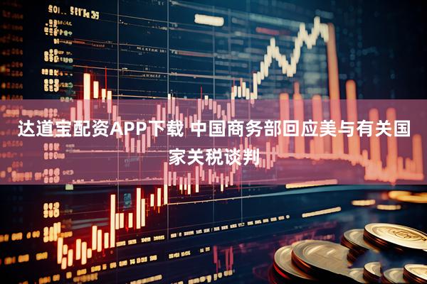达道宝配资APP下载 中国商务部回应美与有关国家关税谈判