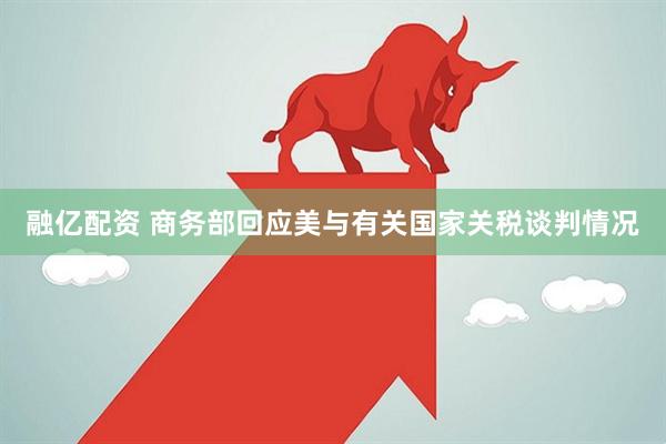 融亿配资 商务部回应美与有关国家关税谈判情况