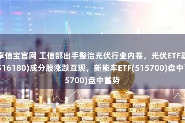 卓信宝官网 工信部出手整治光伏行业内卷，光伏ETF基金(516180)成分股涨跌互现，新能车ETF(515700)盘中蓄势