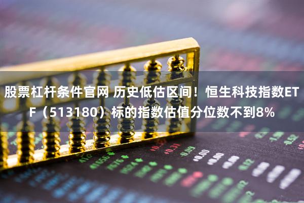 股票杠杆条件官网 历史低估区间！恒生科技指数ETF（513180）标的指数估值分位数不到8%