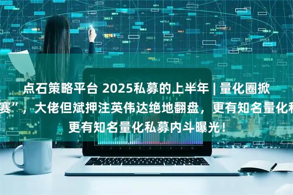 点石策略平台 2025私募的上半年 | 量化圈掀起“AI军备竞赛”，大佬但斌押注英伟达绝地翻盘，更有知名量化私募内斗曝光！