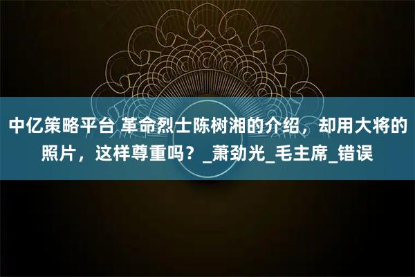 中亿策略平台 革命烈士陈树湘的介绍，却用大将的照片，这样尊重吗？_萧劲光_毛主席_错误