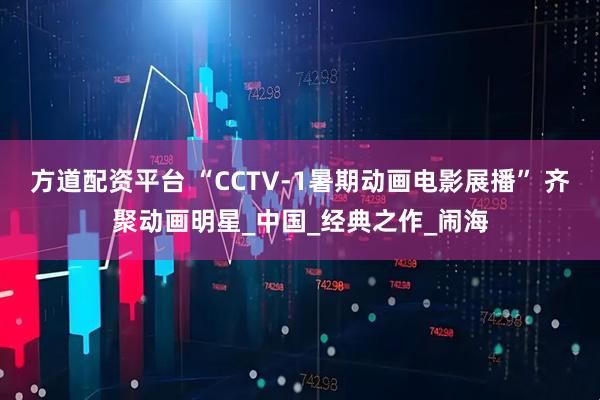 方道配资平台 “CCTV-1暑期动画电影展播” 齐聚动画明星_中国_经典之作_闹海
