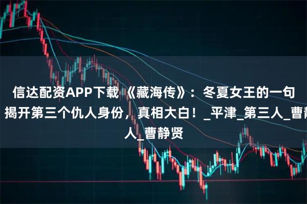 信达配资APP下载 《藏海传》：冬夏女王的一句话，揭开第三个仇人身份，真相大白！_平津_第三人_曹静贤