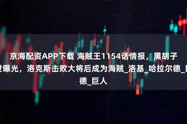 京海配资APP下载 海贼王1154话情报，黑胡子身世曝光，洛克斯击败大将后成为海贼_洛基_哈拉尔德_巨人