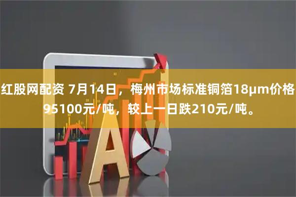 红股网配资 7月14日，梅州市场标准铜箔18μm价格95100元/吨，较上一日跌210元/吨。