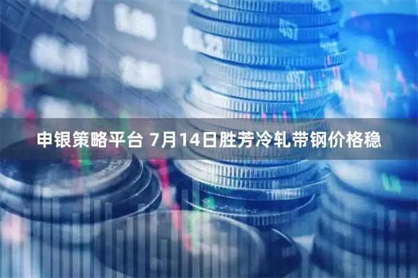 申银策略平台 7月14日胜芳冷轧带钢价格稳