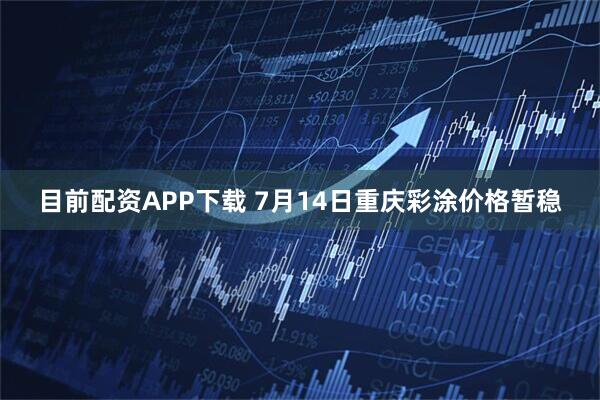 目前配资APP下载 7月14日重庆彩涂价格暂稳