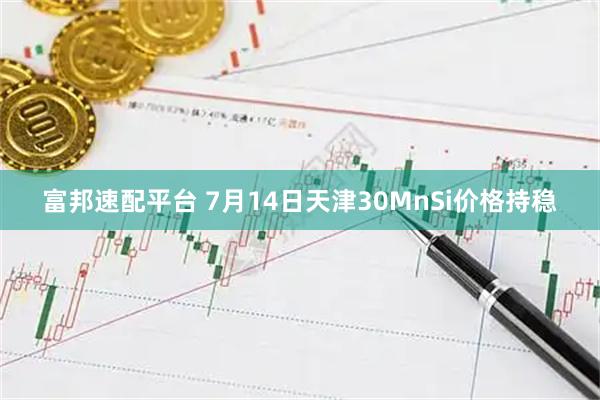 富邦速配平台 7月14日天津30MnSi价格持稳