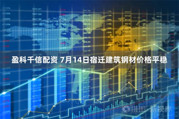 盈科千信配资 7月14日宿迁建筑钢材价格平稳