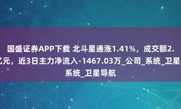 国盛证券APP下载 北斗星通涨1.41%，成交额2.22亿元，近3日主力净流入-1467.03万_公司_系统_卫星导航