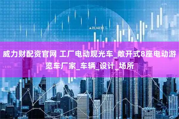 威力财配资官网 工厂电动观光车_敞开式8座电动游览车厂家_车辆_设计_场所