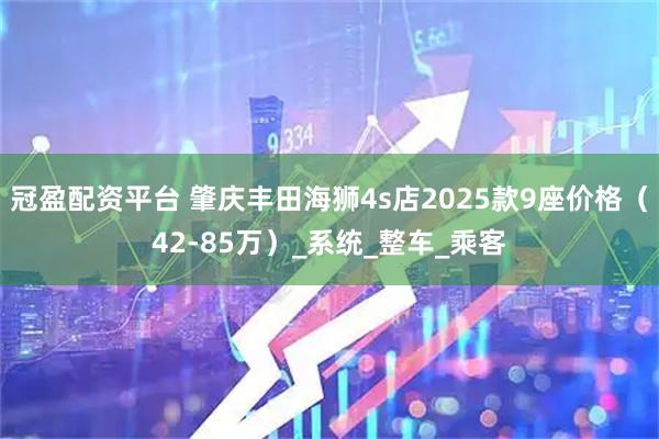 冠盈配资平台 肇庆丰田海狮4s店2025款9座价格（42-85万）_系统_整车_乘客