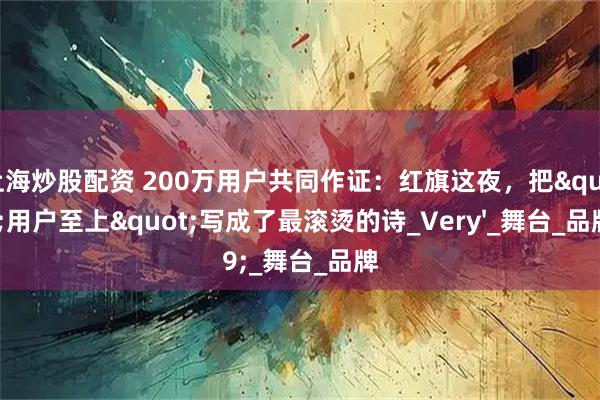 上海炒股配资 200万用户共同作证：红旗这夜，把"用户至上"写成了最滚烫的诗_Very'_舞台_品牌