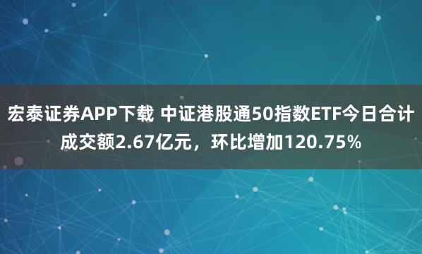 宏泰证券APP下载 中证港股通50指数ETF今日合计成交额2.67亿元，环比增加120.75%