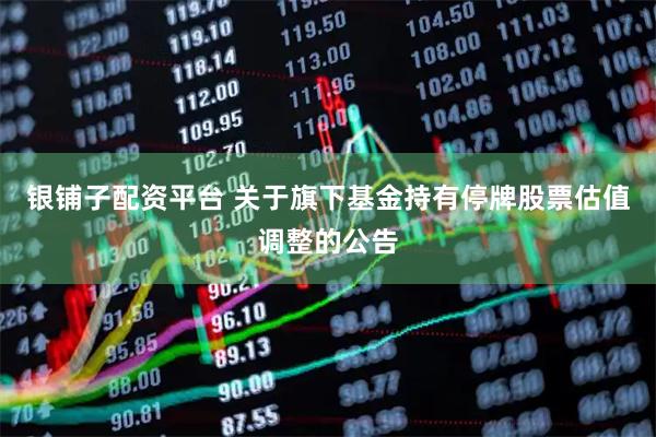 银铺子配资平台 关于旗下基金持有停牌股票估值调整的公告