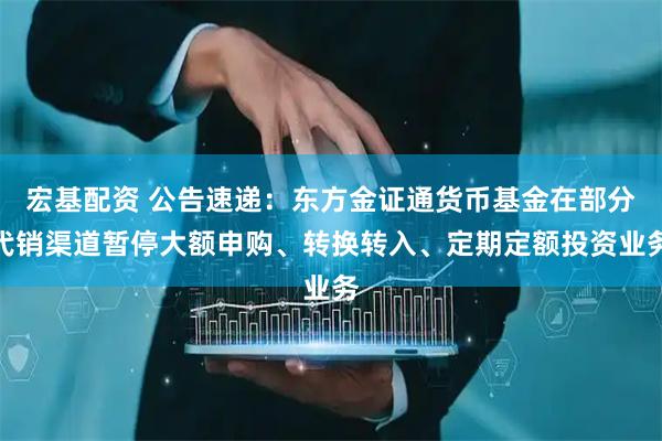 宏基配资 公告速递：东方金证通货币基金在部分代销渠道暂停大额申购、转换转入、定期定额投资业务