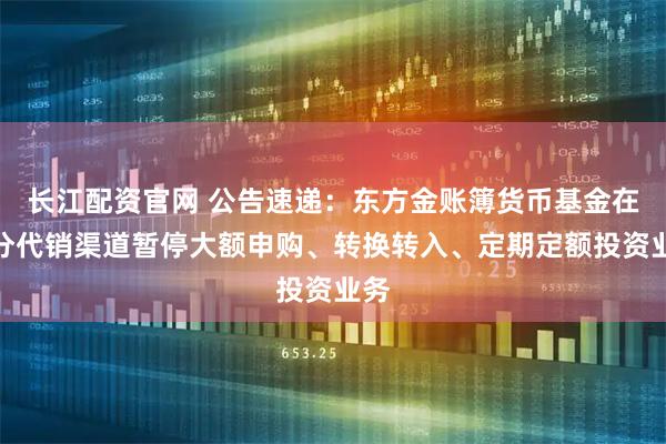 长江配资官网 公告速递：东方金账簿货币基金在部分代销渠道暂停大额申购、转换转入、定期定额投资业务