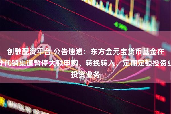 创融配资平台 公告速递：东方金元宝货币基金在部分代销渠道暂停大额申购、转换转入、定期定额投资业务