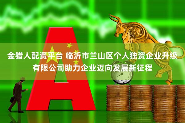 金猎人配资平台 临沂市兰山区个人独资企业升级有限公司助力企业迈向发展新征程
