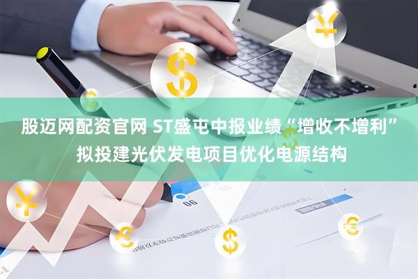 股迈网配资官网 ST盛屯中报业绩“增收不增利” 拟投建光伏发电项目优化电源结构