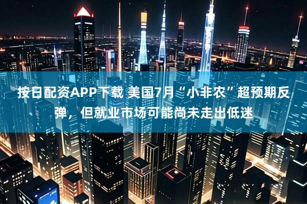 按日配资APP下载 美国7月“小非农”超预期反弹，但就业市场可能尚未走出低迷