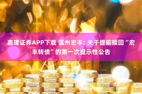嘉理证券APP下载 温州宏丰: 关于提前赎回“宏丰转债”的第一次提示性公告