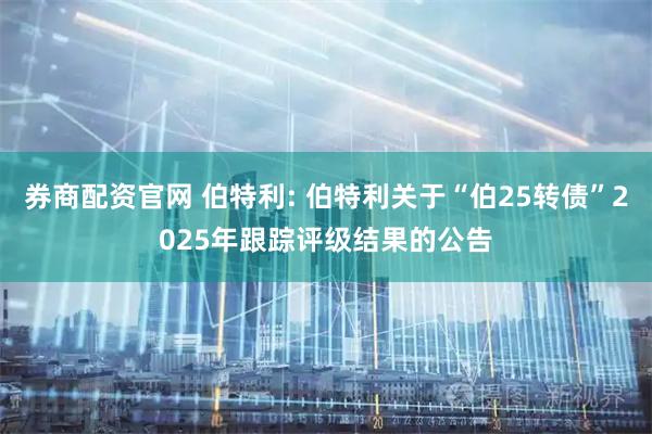 券商配资官网 伯特利: 伯特利关于“伯25转债”2025年跟踪评级结果的公告