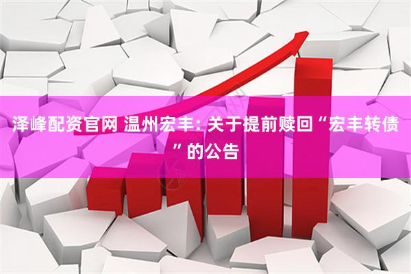泽峰配资官网 温州宏丰: 关于提前赎回“宏丰转债”的公告