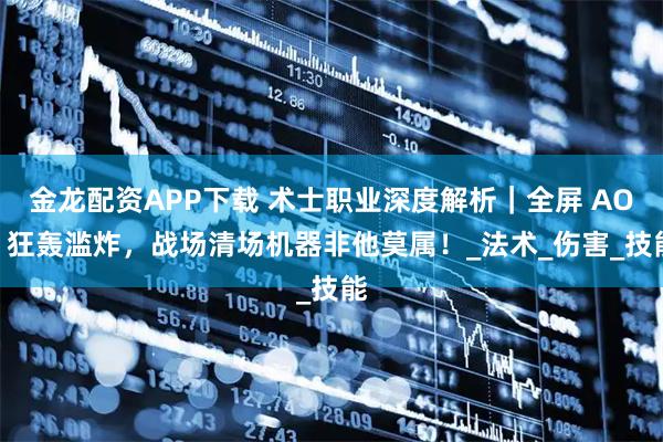 金龙配资APP下载 术士职业深度解析｜全屏 AOE 狂轰滥炸，战场清场机器非他莫属！_法术_伤害_技能