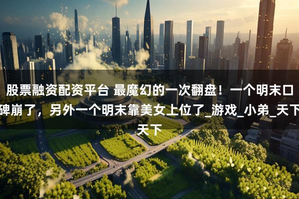 股票融资配资平台 最魔幻的一次翻盘！一个明末口碑崩了，另外一个明末靠美女上位了_游戏_小弟_天下