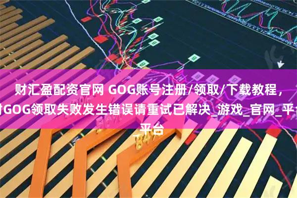 财汇盈配资官网 GOG账号注册/领取/下载教程，附GOG领取失败发生错误请重试已解决_游戏_官网_平台