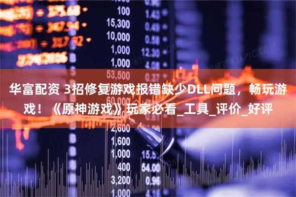 华富配资 3招修复游戏报错缺少DLL问题，畅玩游戏！《原神游戏》玩家必看_工具_评价_好评