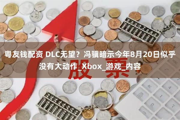 粤友钱配资 DLC无望？冯骥暗示今年8月20日似乎没有大动作_Xbox_游戏_内容