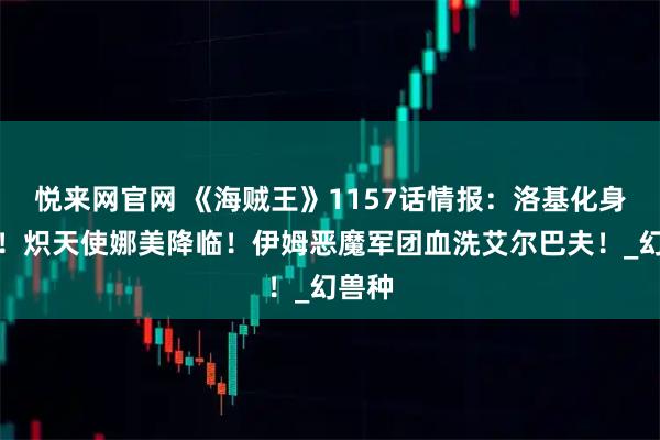 悦来网官网 《海贼王》1157话情报：洛基化身雷神！炽天使娜美降临！伊姆恶魔军团血洗艾尔巴夫！_幻兽种