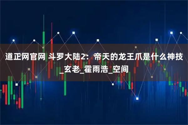 道正网官网 斗罗大陆2：帝天的龙王爪是什么神技_玄老_霍雨浩_空间
