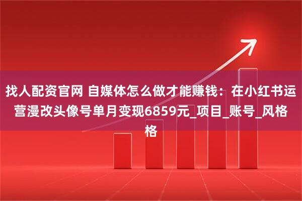 找人配资官网 自媒体怎么做才能赚钱：在小红书运营漫改头像号单月变现6859元_项目_账号_风格