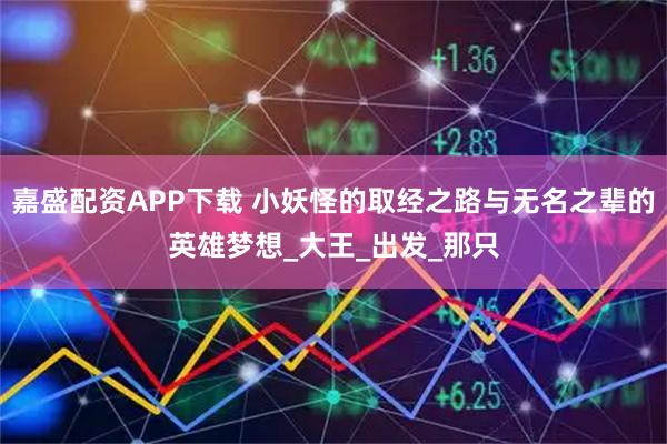 嘉盛配资APP下载 小妖怪的取经之路与无名之辈的英雄梦想_大王_出发_那只