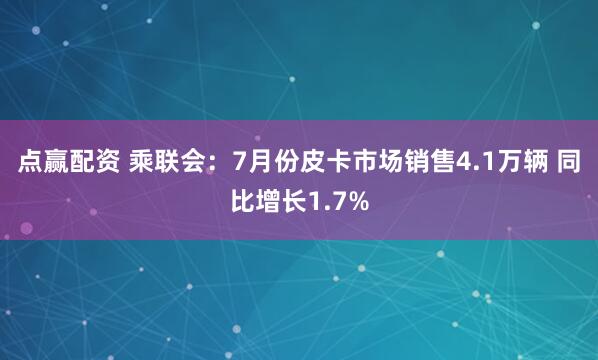 点赢配资 乘联会：7月份皮卡市场销售4.1万辆 同比增长1.7%