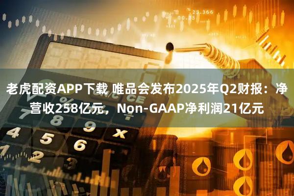 老虎配资APP下载 唯品会发布2025年Q2财报：净营收258亿元，Non-GAAP净利润21亿元