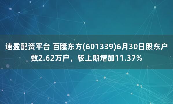 速盈配资平台 百隆东方(601339)6月30日股东户数2.62万户，较上期增加11.37%