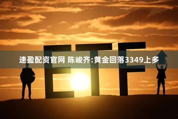 速盈配资官网 陈峻齐:黄金回落3349上多