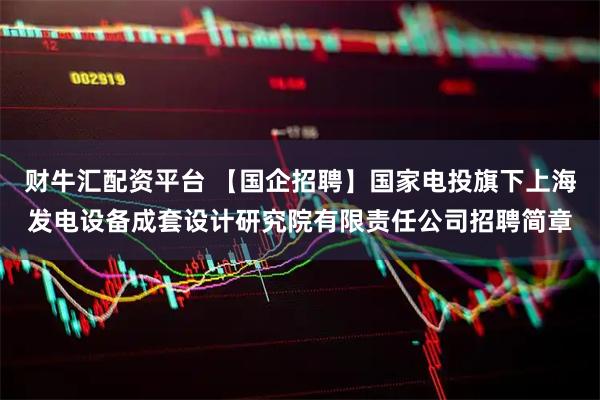财牛汇配资平台 【国企招聘】国家电投旗下上海发电设备成套设计研究院有限责任公司招聘简章