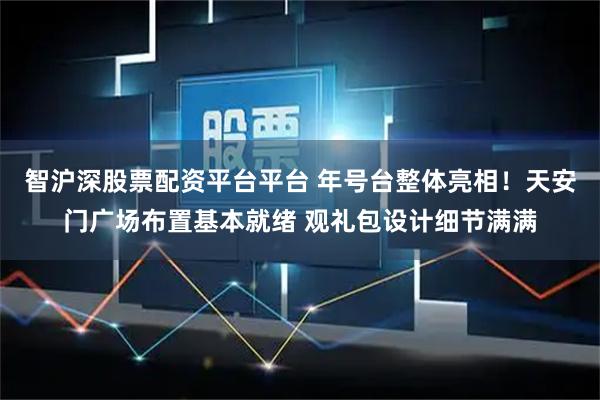 智沪深股票配资平台平台 年号台整体亮相！天安门广场布置基本就绪 观礼包设计细节满满
