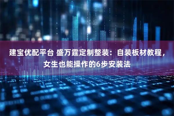 建宝优配平台 盛万霆定制整装：自装板材教程，女生也能操作的6步安装法